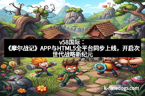 v58国际：《摩尔战记》APP与HTML5全平台同步上线，开启次世代战略新纪元
